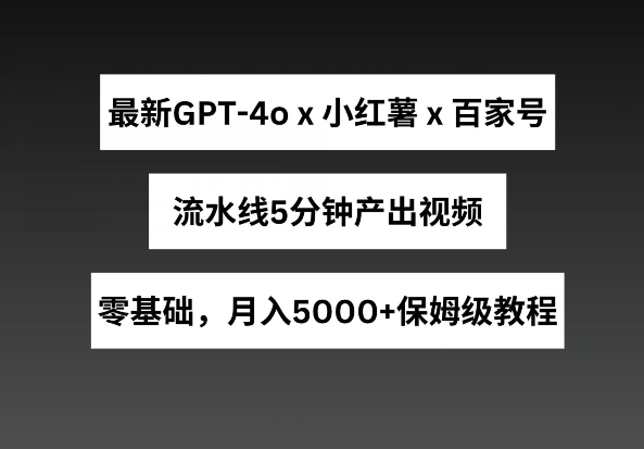 最新GPT4o结合小红书商单+百家号，流水线5分钟产出视频，月入5000+-自媒体副业资源网