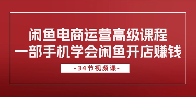 闲鱼电商运营高级课程，一部手机学会闲鱼开店赚钱（34节课）-自媒体副业资源网