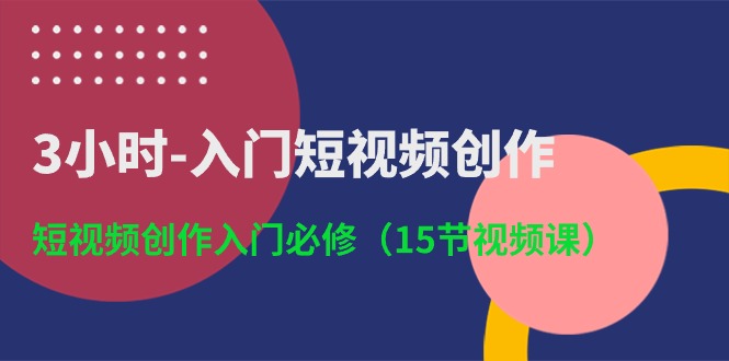 （10715期）3小时-入门短视频创作：短视频创作入门必修（15节视频课）-自媒体副业资源网