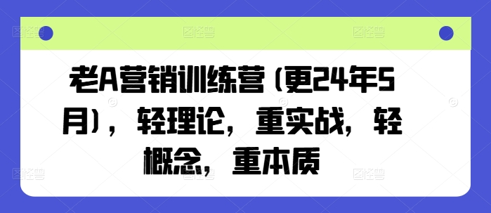 老A营销训练营(更24年5月)，轻理论，重实战，轻概念，重本质-自媒体副业资源网