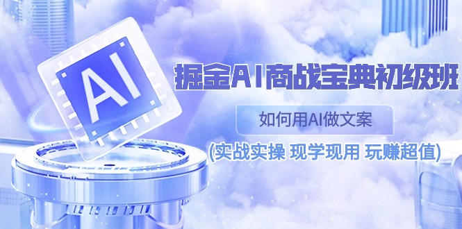 （10813期）掘金AI 商战 宝典 初级班：如何用AI做文案(实战实操 现学现用 玩赚超值)-自媒体副业资源网