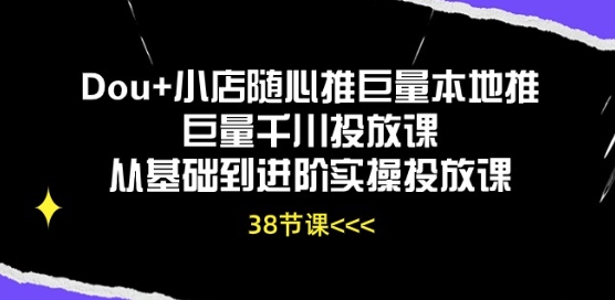 Dou+小店随心推巨量本地推巨量千川投放课从基础到进阶实操投放课-自媒体副业资源网