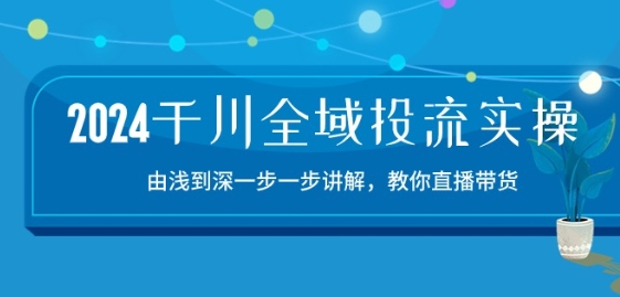 2024千川全域投流精品实操：由谈到深一步一步讲解，教你直播带货-15节-自媒体副业资源网