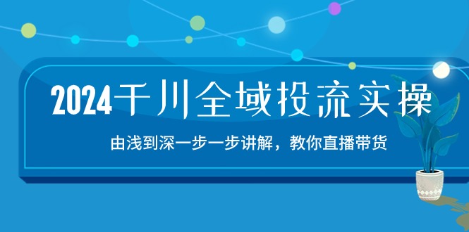 2024千川全域投流精品实操：由谈到深一步一步讲解，教你直播带货（15节）-自媒体副业资源网