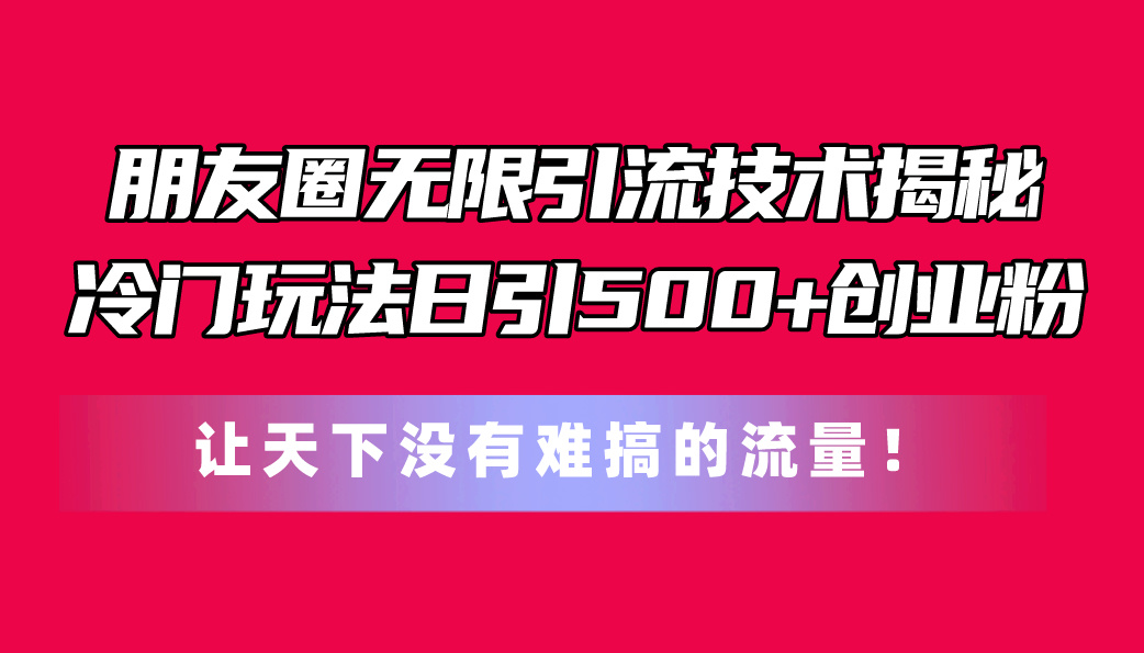 （11031期）朋友圈无限引流技术揭秘，一个冷门玩法日引500+创业粉，让天下没有难搞…-自媒体副业资源网