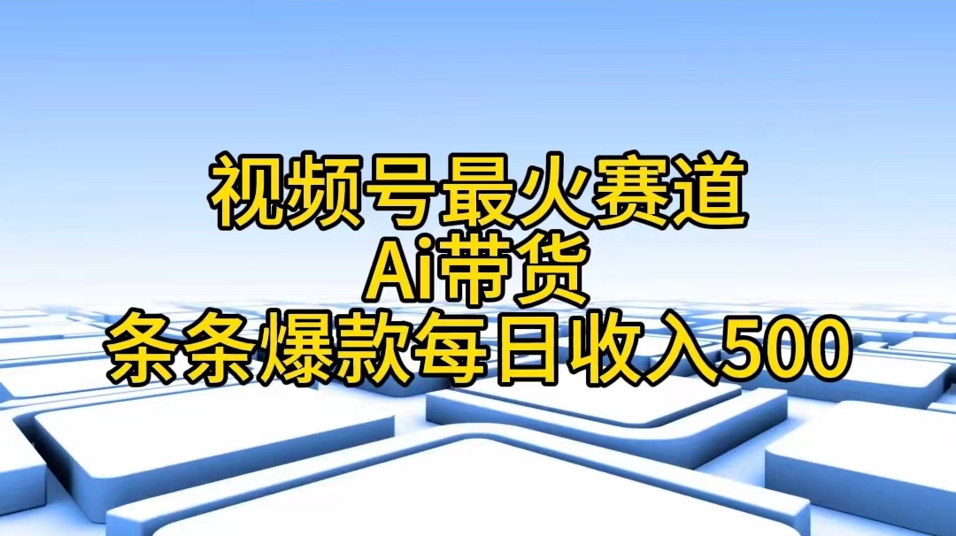 （11038期）视频号最火赛道——Ai带货条条爆款每日收入500-自媒体副业资源网