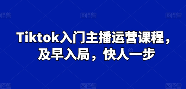 Tiktok入门主播运营课程，及早入局，快人一步-自媒体副业资源网