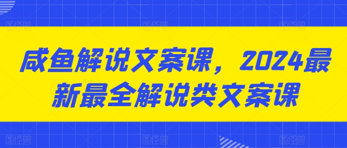 咸鱼解说文案课，2024最新最全解说类文案课-自媒体副业资源网