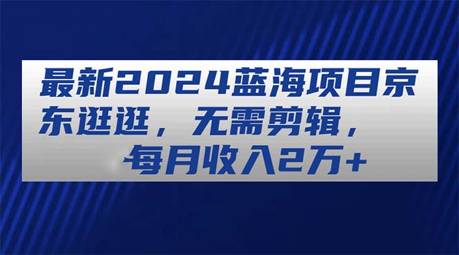 （11041期）最新2024蓝海项目京东逛逛，无需剪辑，每月收入2万+-自媒体副业资源网