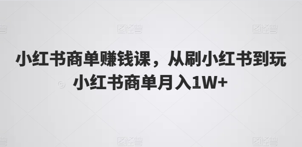 小红书商单赚钱课，从刷小红书到玩小红书商单月入1W+-自媒体副业资源网