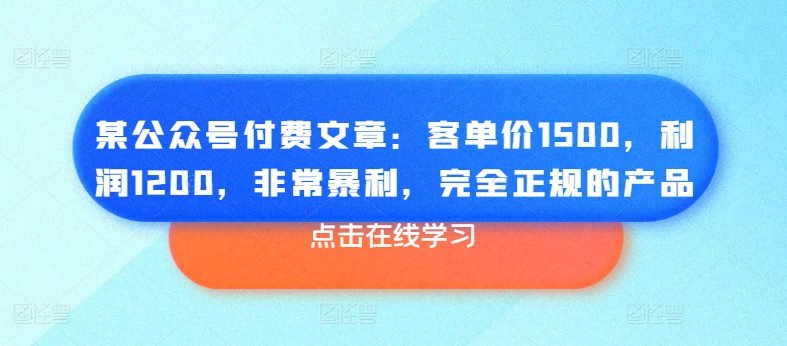 某公众号付费文章：客单价1500，利润1200，非常暴利，完全正规的产品-自媒体副业资源网