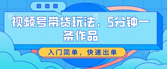 视频号带货玩法，5分钟一条作品，入门简单，快速出单-自媒体副业资源网