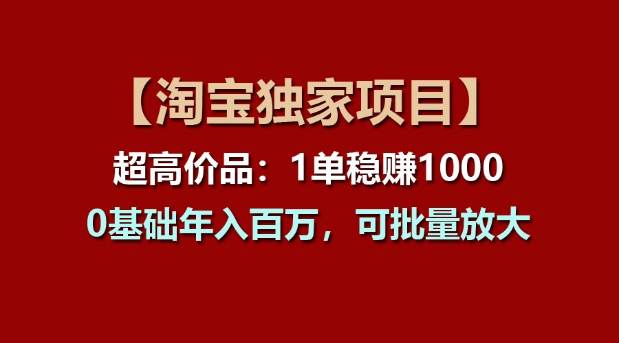 【淘宝独家项目】超高价品：1单稳赚1000多，0基础年入百万，可批量放大-自媒体副业资源网