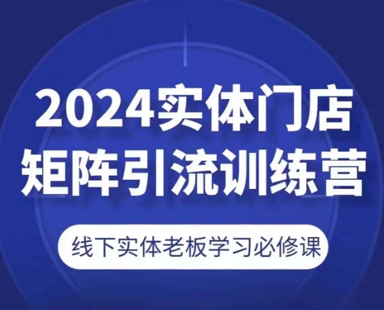 2024实体门店矩阵引流训练营，线下实体老板学习必修课-自媒体副业资源网