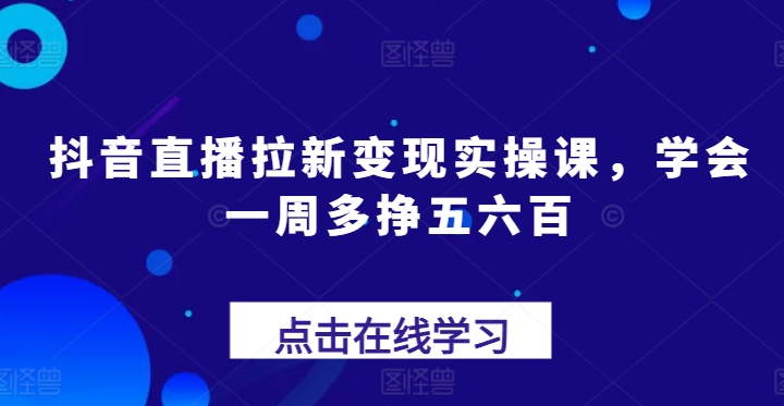 抖音直播拉新变现实操课，学会一周多挣五六百-自媒体副业资源网