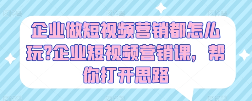 企业做短视频营销都怎么玩?企业短视频营销课，帮你打开思路-自媒体副业资源网