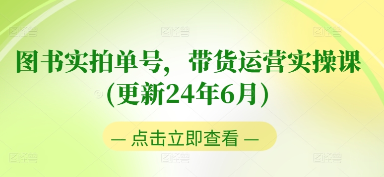 图书实拍单号，带货运营实操课(更新24年6月)，0粉起号，老号转型，零基础入门+进阶-自媒体副业资源网