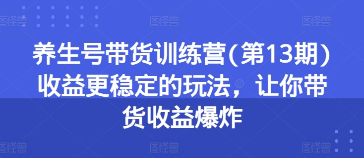 养生号带货训练营(第13期)收益更稳定的玩法，让你带货收益爆炸-自媒体副业资源网