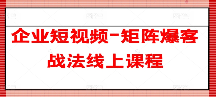 企业短视频-矩阵爆客战法线上课程-自媒体副业资源网