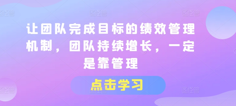 让团队完成目标的绩效管理机制，团队持续增长，一定是靠管理-自媒体副业资源网