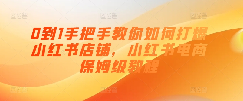 0到1手把手教你如何打爆小红书店铺，小红书电商保姆级教程-自媒体副业资源网