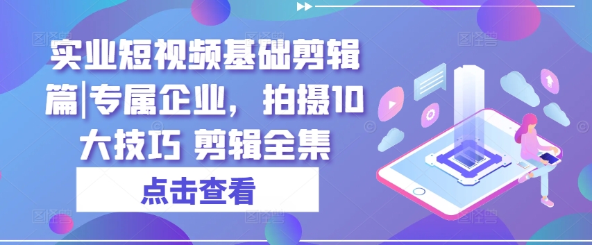 实业短视频基础剪辑篇|专属企业，拍摄10大技巧 剪辑全集-自媒体副业资源网