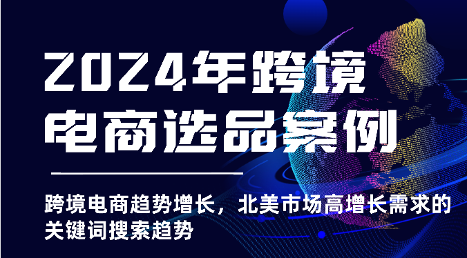 2024年跨境电商选品案例-北美市场高增长需求关键词搜索趋势（更新)-自媒体副业资源网