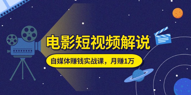 （11371期）电影短视频解说，自媒体赚钱实战课，教你做电影解说短视频，月赚1万-自媒体副业资源网