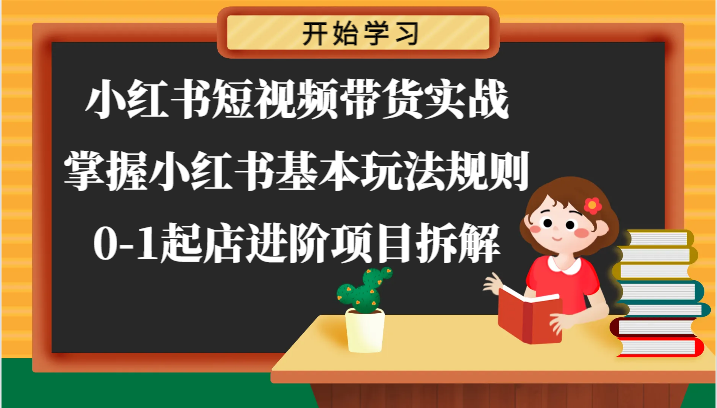 小红书短视频带货实战-掌握小红书基本玩法规则，0-1起店进阶项目拆解-自媒体副业资源网