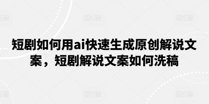 短剧如何用ai快速生成原创解说文案，短剧解说文案如何洗稿-自媒体副业资源网