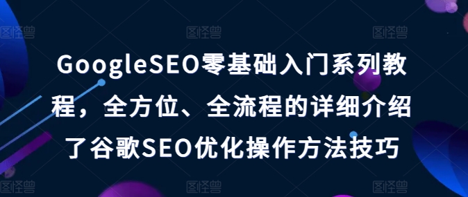 GoogleSEO零基础入门系列教程，全方位、全流程的详细介绍了谷歌SEO优化操作方法技巧-自媒体副业资源网