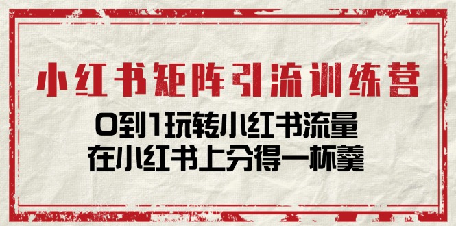 （11450期）小红书矩阵引流训练营：0到1玩转小红书流量，在小红书上分得一杯羹-14节课-自媒体副业资源网