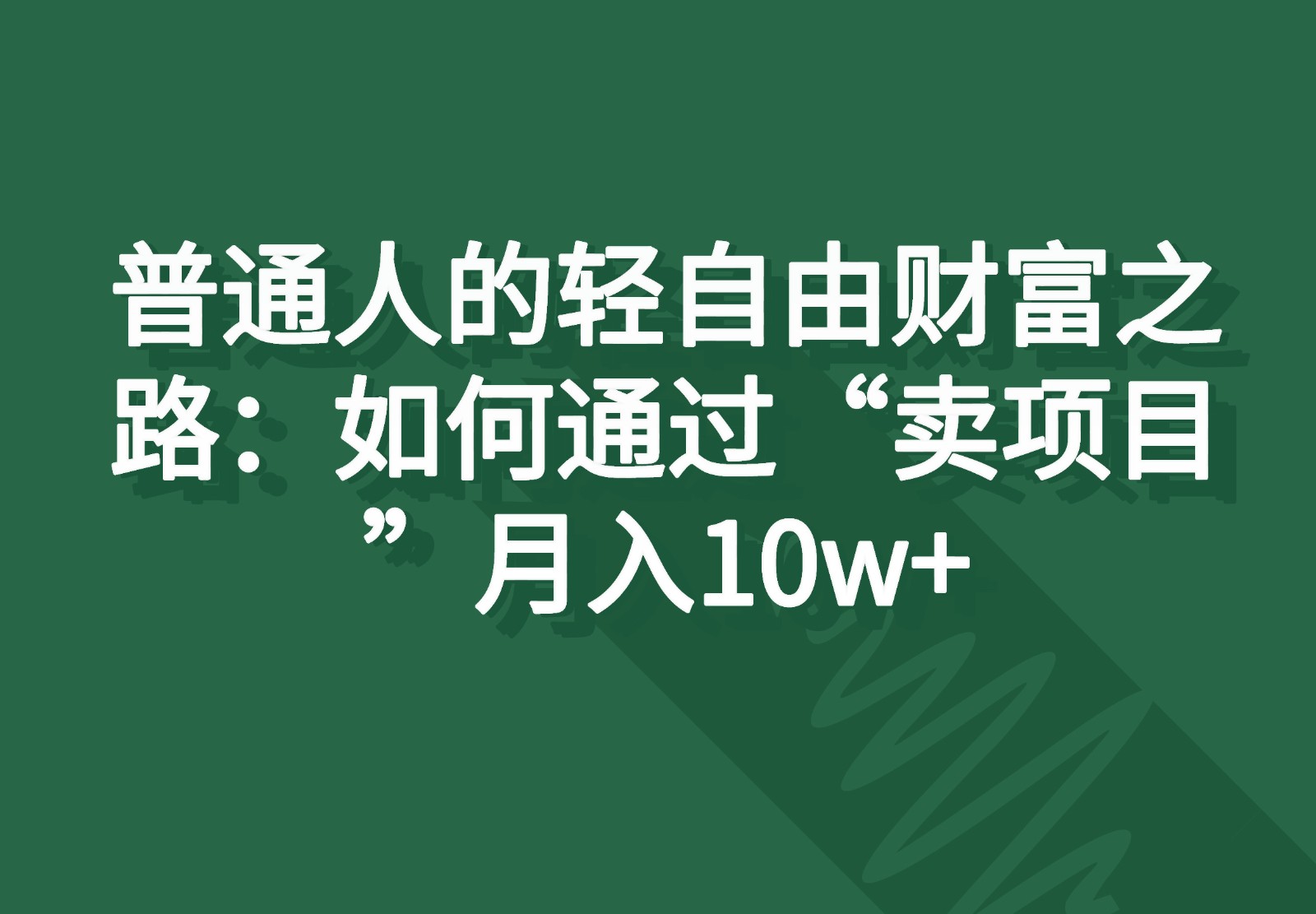 普通人的轻自由财富之路：如何通过“卖项目”月入10w+-自媒体副业资源网