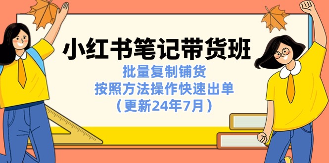 （11529期）小红书笔记-带货班：批量复制铺货，按照方法操作快速出单（更新24年7月）-自媒体副业资源网