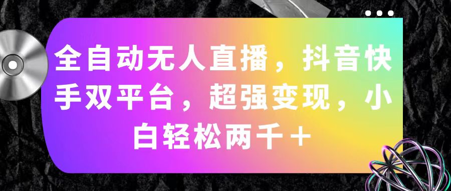 （11523期）全自动无人直播，抖音快手双平台，超强变现，小白轻松两千＋-自媒体副业资源网