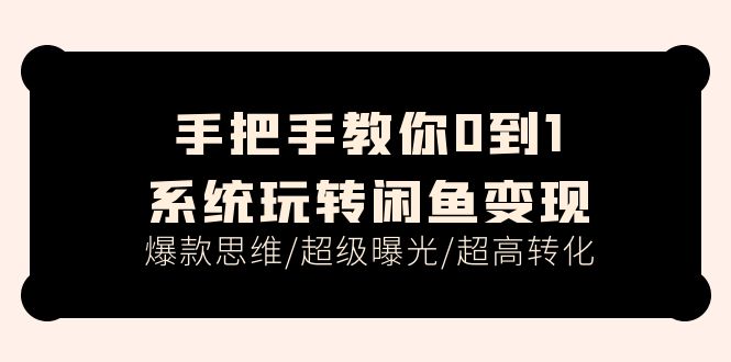 手把手教你0到1系统玩转闲鱼变现，爆款思维/超级曝光/超高转化（15节课）-自媒体副业资源网