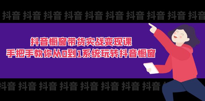 抖音橱窗带货实战变现课：手把手教你从0到1系统玩转抖音橱窗（11节）-自媒体副业资源网