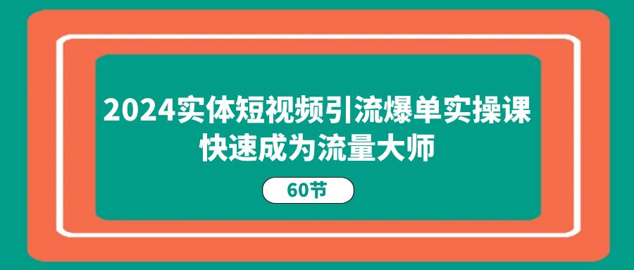 （11223期）2024实体短视频引流爆单实操课，快速成为流量大师（60节）-自媒体副业资源网