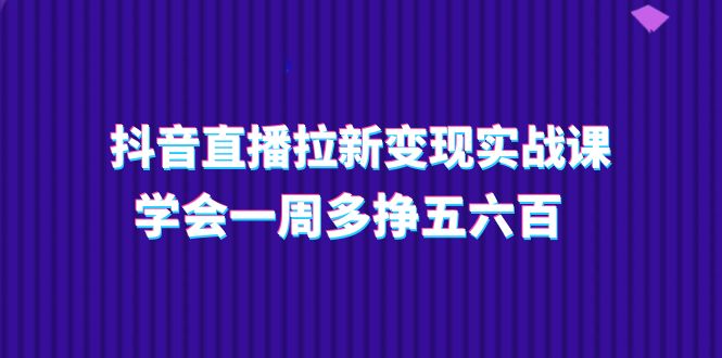 抖音直播拉新变现实操课，学会一周多挣五六百（15节课）-自媒体副业资源网