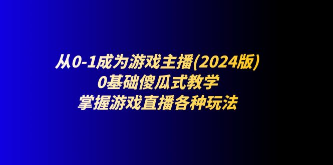 从0-1成为游戏主播(2024版)：0基础傻瓜式教学，掌握游戏直播各种玩法-自媒体副业资源网