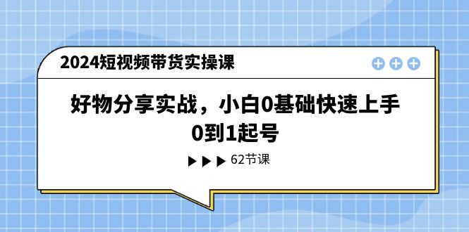 2024短视频带货实操课，好物分享实战，小白0基础快速上手，0到1起号-自媒体副业资源网