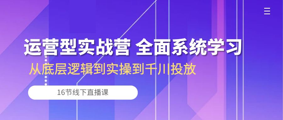 运营型实战营 全面系统学习-从底层逻辑到实操到千川投放（16节线下直播课)-自媒体副业资源网