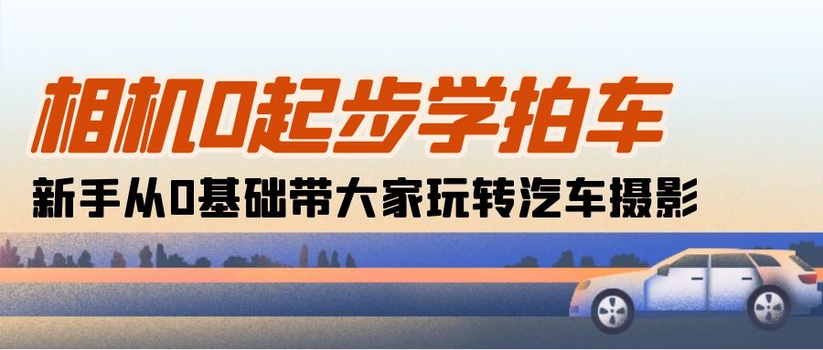 （10657期）相机0起步学拍车：新手从0基础带大家玩转汽车摄影（18节课）-自媒体副业资源网