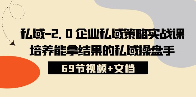 （10345期）私域-2.0 企业私域策略实战课，培养能拿结果的私域操盘手 (69节视频+文档)-自媒体副业资源网