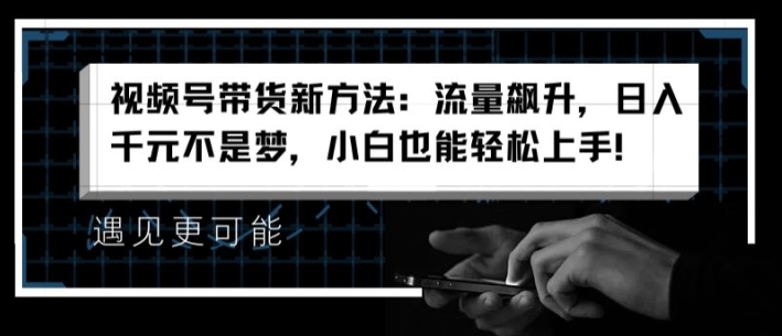 视频号带货新方法：流量飙升，日入千元不是梦，小白也能轻松上手-自媒体副业资源网