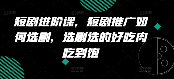 短剧进阶课，短剧推广如何选剧，选剧选的好吃肉吃到饱-自媒体副业资源网