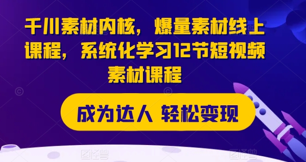 千川素材内核，爆量素材线上课程，系统化学习12节短视频素材课程-自媒体副业资源网