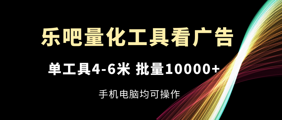 （11555期）乐吧量化工具看广告，单工具4-6米，批量10000+，手机电脑均可操作-自媒体副业资源网