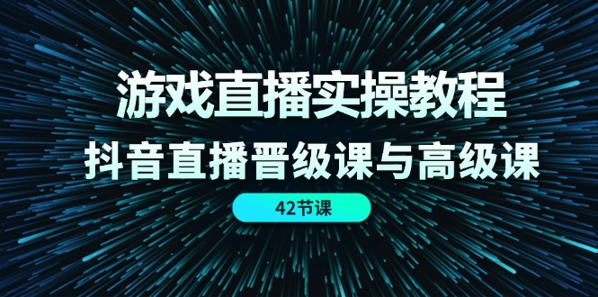 （11568期）游戏直播实操教程，抖音直播晋级课与高级课（42节）-自媒体副业资源网