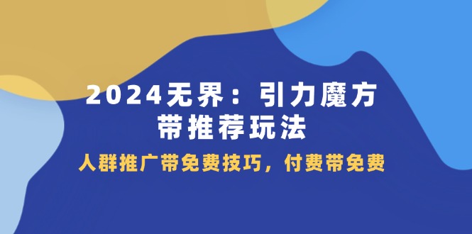 （11567期）2024 无界：引力魔方-带推荐玩法，人群推广带免费技巧，付费带免费-自媒体副业资源网